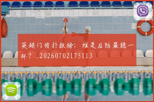 英超门将扑救榜：谁是后防最稳一环？_20260702175113