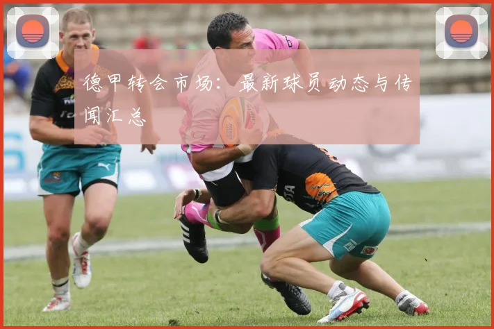 德甲转会市场:最新球员动态与传闻汇总