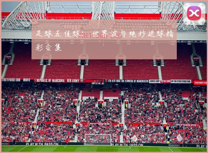 足球五佳球：世界波与绝妙进球精彩合集