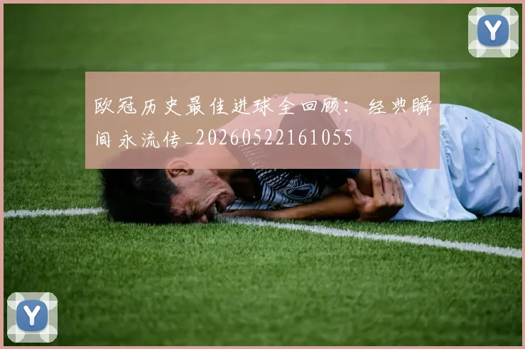 欧冠历史最佳进球全回顾:经典瞬间永流传_20260522161055