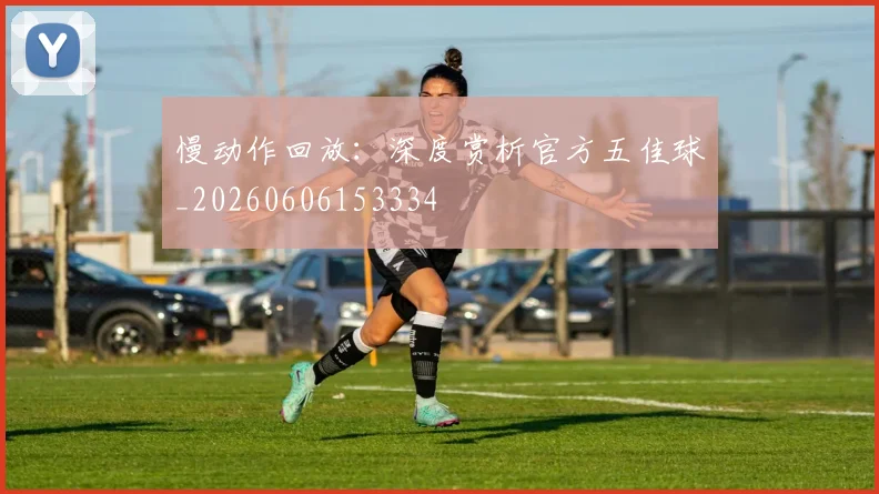 慢动作回放:深度赏析官方五佳球_20260606153334