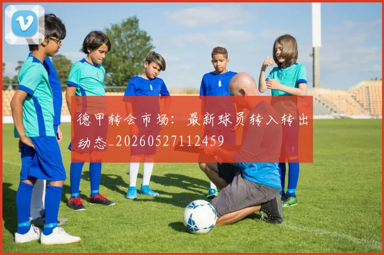 德甲转会市场:最新球员转入转出动态_20260527112459
