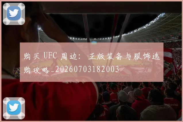 购买 UFC 周边:正版装备与服饰选购攻略_20260703182003