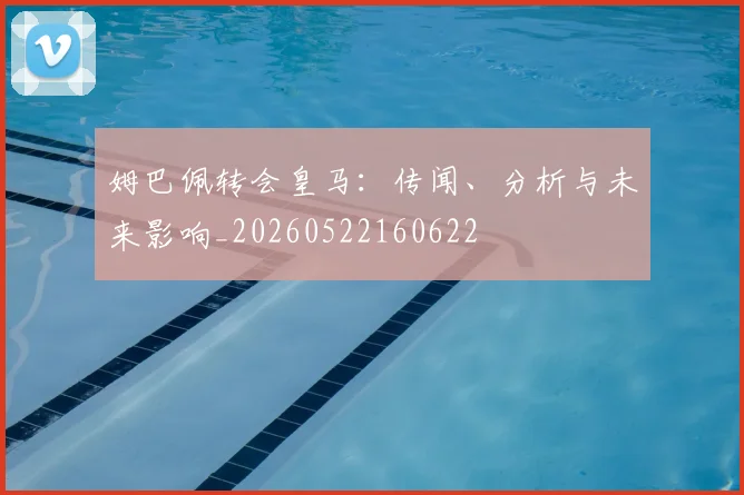 姆巴佩转会皇马:传闻、分析与未来影响_20260522160622