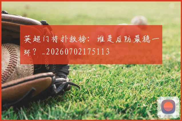 英超门将扑救榜：谁是后防最稳一环？_20260702175113