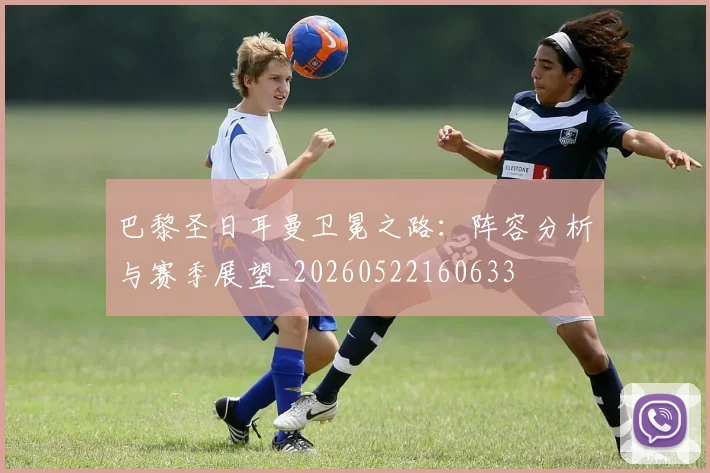 巴黎圣日耳曼卫冕之路:阵容分析与赛季展望_20260522160633