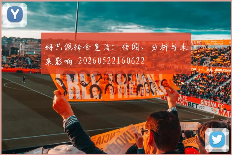 姆巴佩转会皇马:传闻、分析与未来影响_20260522160622