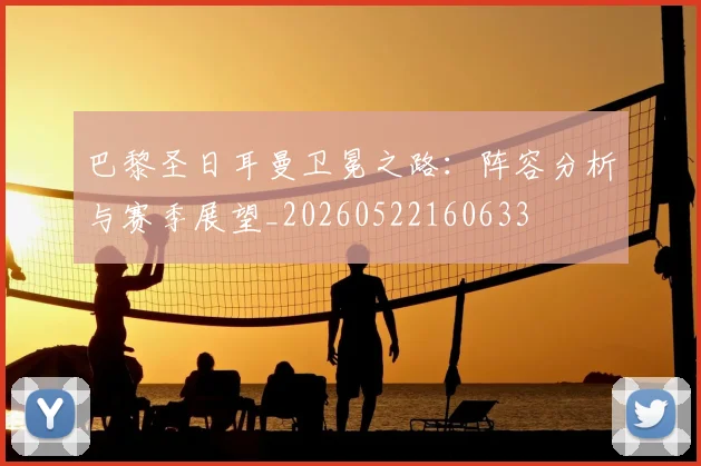 巴黎圣日耳曼卫冕之路:阵容分析与赛季展望_20260522160633