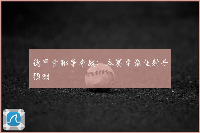 德甲金靴争夺战:本赛季最佳射手预测
