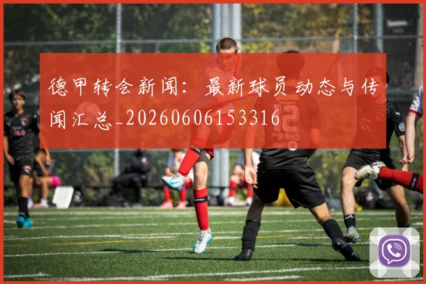 德甲转会新闻:最新球员动态与传闻汇总_20260606153316