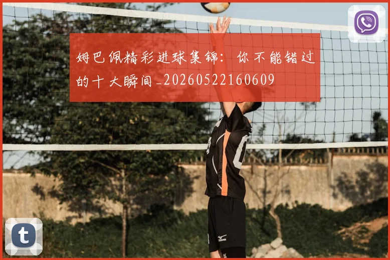 姆巴佩精彩进球集锦:你不能错过的十大瞬间_20260522160609