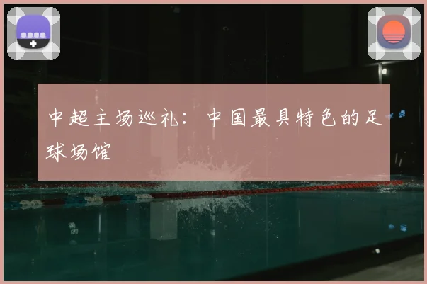 中超主场巡礼:中国最具特色的足球场馆