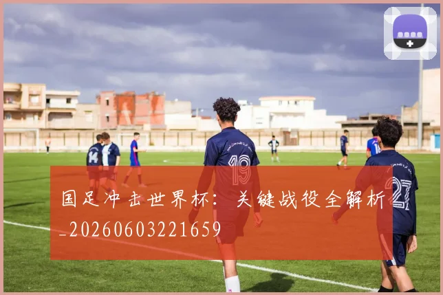 国足冲击世界杯:关键战役全解析_20260603221659