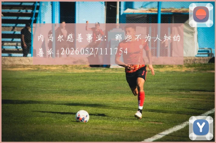 内马尔慈善事业:那些不为人知的善举_20260527111754